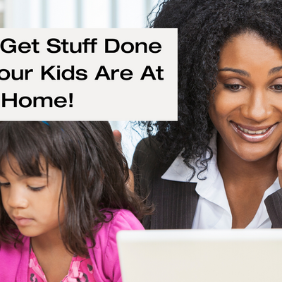 How to Get Stuff Done... When Your Kids Are At Home!